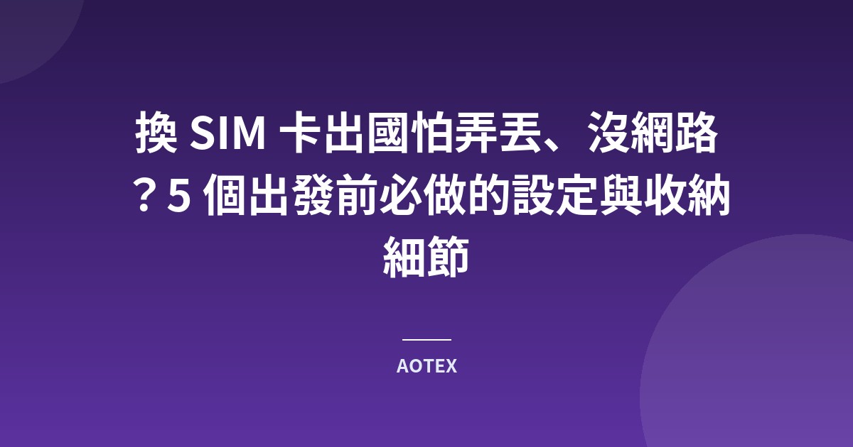 換 SIM 卡出國怕弄丟、沒網路？5 個出發前必做的設定與收納細節