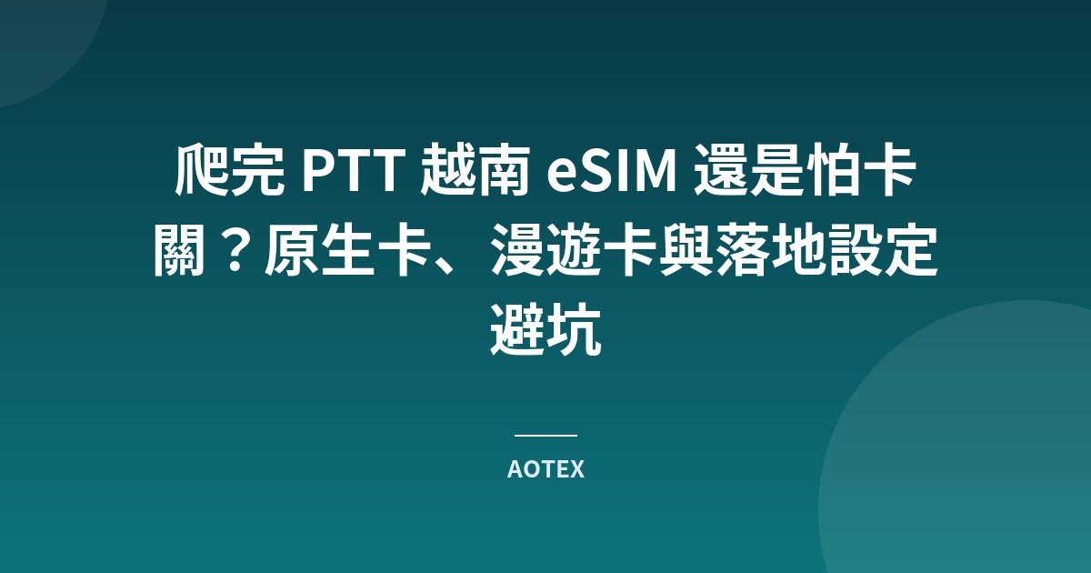 爬完 PTT 越南 eSIM 還是怕卡關？原生卡、漫遊卡與落地設定避坑